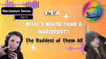 Ep 27: What's Worse Than a Narcissist? | The Baddest of Them All